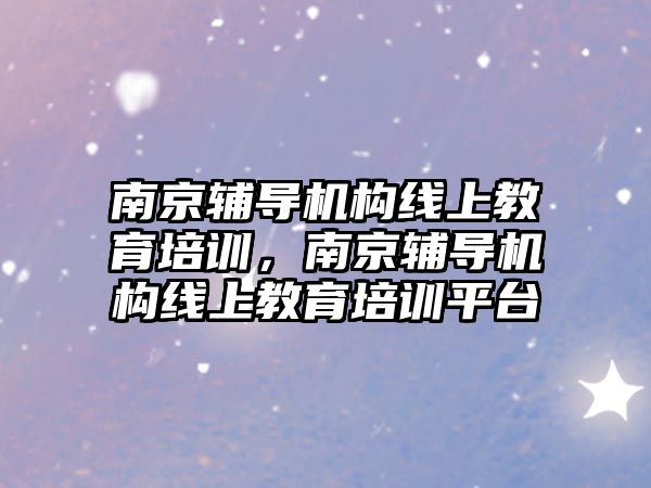 南京輔導機構線上教育培訓，南京輔導機構線上教育培訓平臺