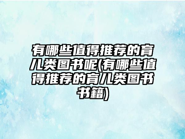 有哪些值得推薦的育兒類圖書呢(有哪些值得推薦的育兒類圖書書籍)