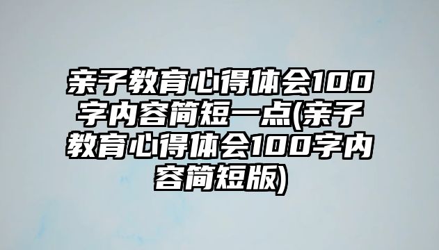 親子教育心得體會(huì)100字內(nèi)容簡(jiǎn)短一點(diǎn)(親子教育心得體會(huì)100字內(nèi)容簡(jiǎn)短版)