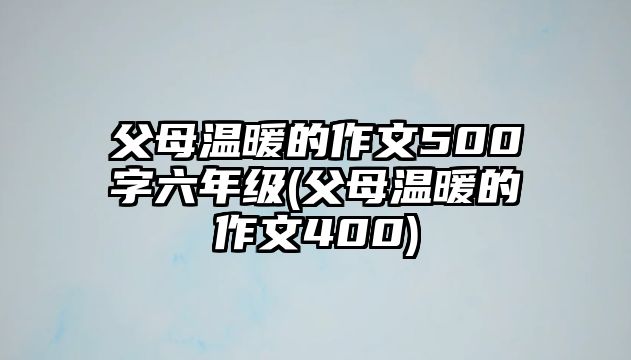 父母溫暖的作文500字六年級(父母溫暖的作文400)