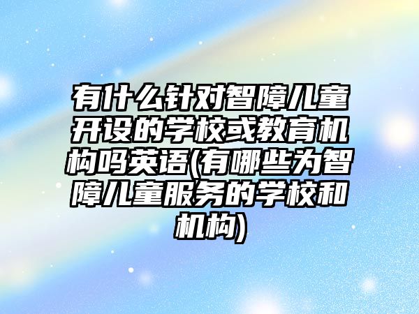 有什么針對(duì)智障兒童開設(shè)的學(xué)校或教育機(jī)構(gòu)嗎英語(yǔ)(有哪些為智障兒童服務(wù)的學(xué)校和機(jī)構(gòu))