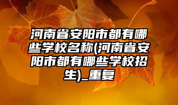 河南省安陽市都有哪些學校名稱(河南省安陽市都有哪些學校招生)_重復(fù)