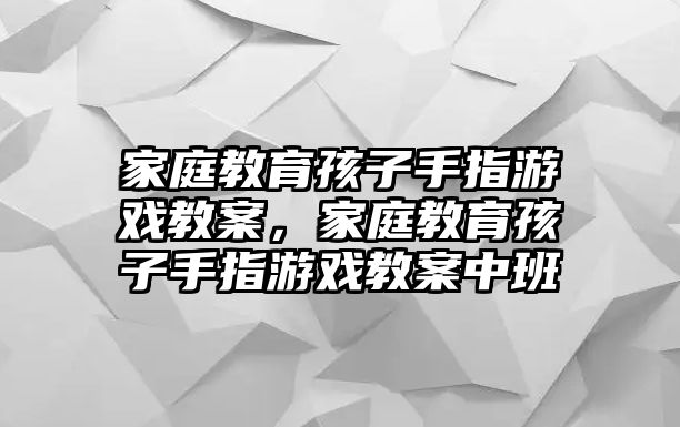 家庭教育孩子手指游戲教案，家庭教育孩子手指游戲教案中班