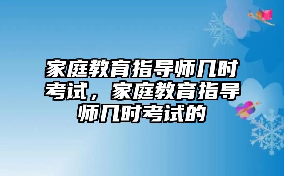 家庭教育指導(dǎo)師幾時(shí)考試，家庭教育指導(dǎo)師幾時(shí)考試的