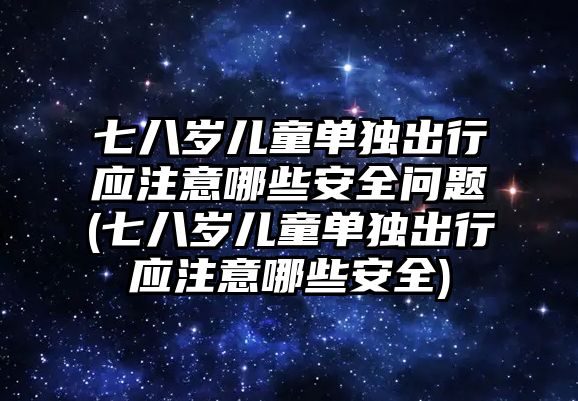 七八歲兒童單獨(dú)出行應(yīng)注意哪些安全問題(七八歲兒童單獨(dú)出行應(yīng)注意哪些安全)