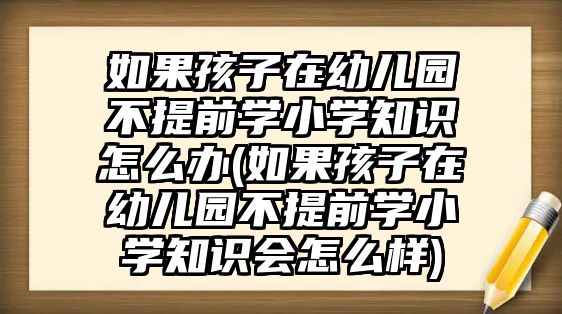 如果孩子在幼兒園不提前學(xué)小學(xué)知識怎么辦(如果孩子在幼兒園不提前學(xué)小學(xué)知識會(huì)怎么樣)