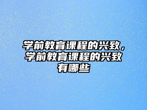 學前教育課程的興致，學前教育課程的興致有哪些