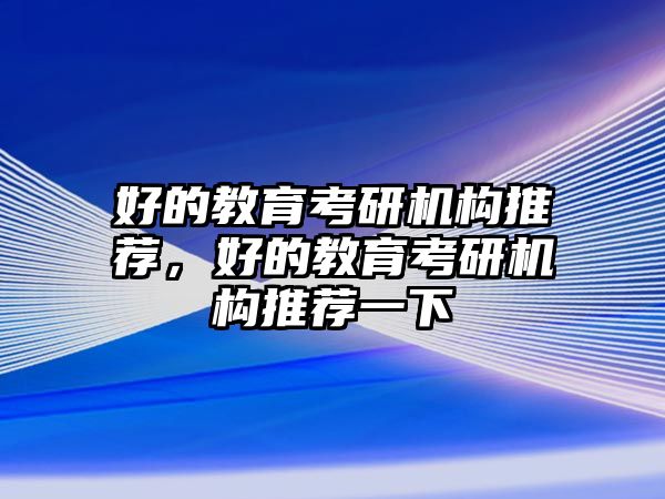 好的教育考研機(jī)構(gòu)推薦，好的教育考研機(jī)構(gòu)推薦一下