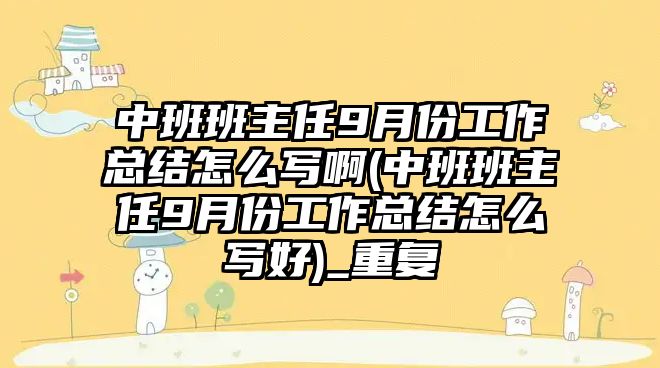 中班班主任9月份工作總結(jié)怎么寫啊(中班班主任9月份工作總結(jié)怎么寫好)_重復(fù)