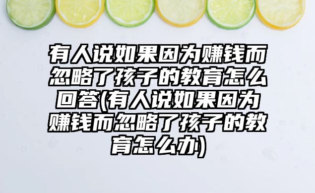 有人說(shuō)如果因?yàn)橘嶅X(qián)而忽略了孩子的教育怎么回答(有人說(shuō)如果因?yàn)橘嶅X(qián)而忽略了孩子的教育怎么辦)