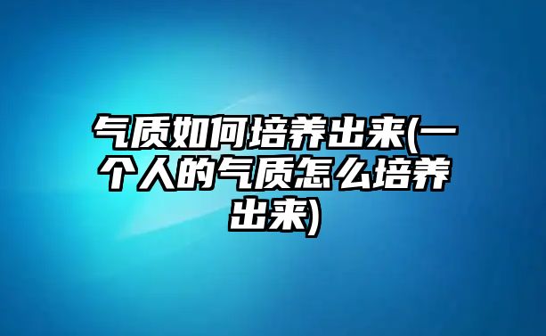 氣質(zhì)如何培養(yǎng)出來(一個人的氣質(zhì)怎么培養(yǎng)出來)