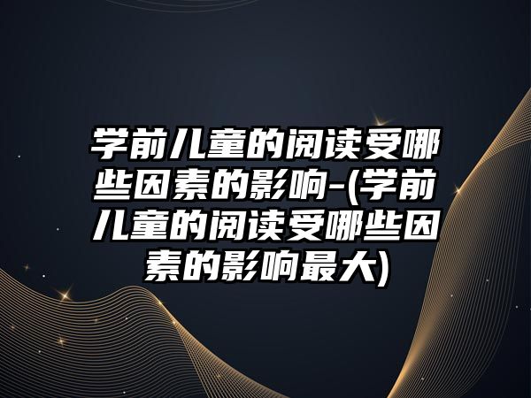 學(xué)前兒童的閱讀受哪些因素的影響-(學(xué)前兒童的閱讀受哪些因素的影響最大)