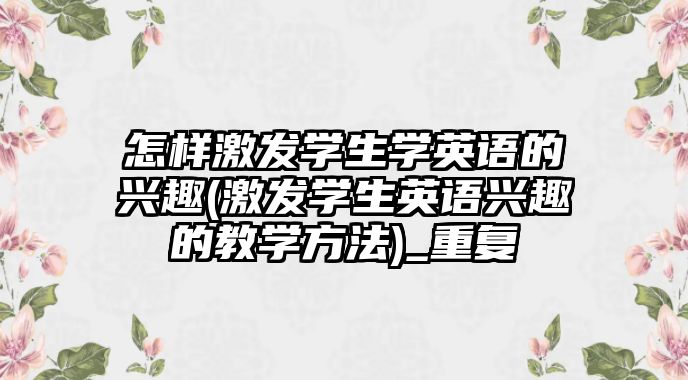 怎樣激發(fā)學生學英語的興趣(激發(fā)學生英語興趣的教學方法)_重復