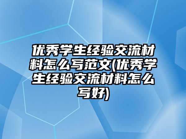 優(yōu)秀學生經(jīng)驗交流材料怎么寫范文(優(yōu)秀學生經(jīng)驗交流材料怎么寫好)