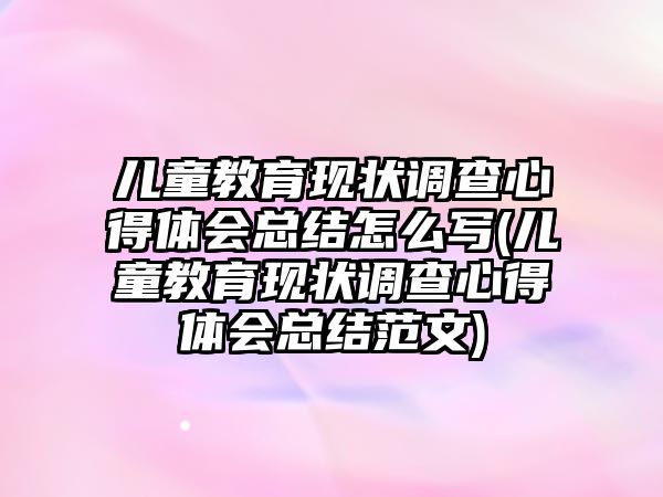 兒童教育現(xiàn)狀調查心得體會總結怎么寫(兒童教育現(xiàn)狀調查心得體會總結范文)