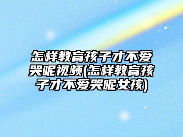 怎樣教育孩子才不愛(ài)哭呢視頻(怎樣教育孩子才不愛(ài)哭呢女孩)