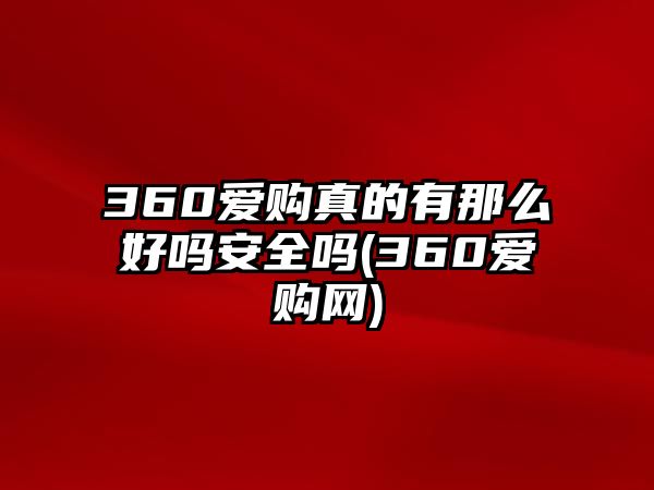 360愛購真的有那么好嗎安全嗎(360愛購網(wǎng))