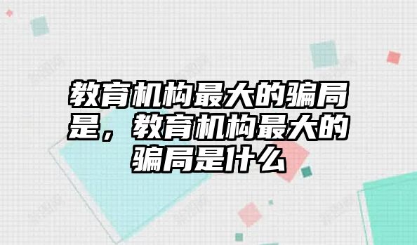 教育機構(gòu)最大的騙局是，教育機構(gòu)最大的騙局是什么