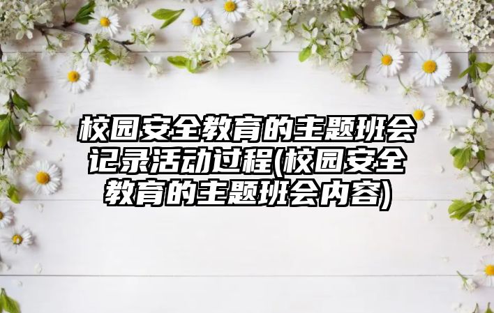 校園安全教育的主題班會記錄活動過程(校園安全教育的主題班會內容)