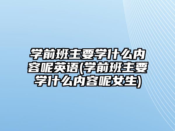 學前班主要學什么內(nèi)容呢英語(學前班主要學什么內(nèi)容呢女生)