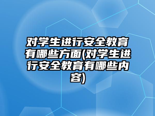 對學生進行安全教育有哪些方面(對學生進行安全教育有哪些內(nèi)容)