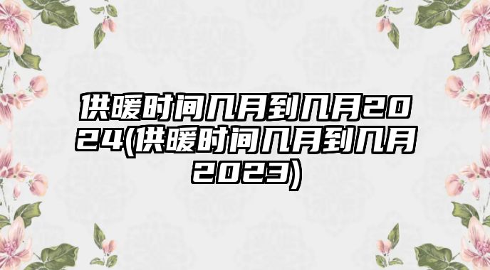 供暖時(shí)間幾月到幾月2024(供暖時(shí)間幾月到幾月2023)