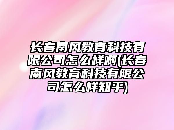 長春南風教育科技有限公司怎么樣啊(長春南風教育科技有限公司怎么樣知乎)