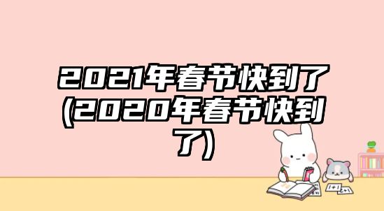 2021年春節(jié)快到了(2020年春節(jié)快到了)