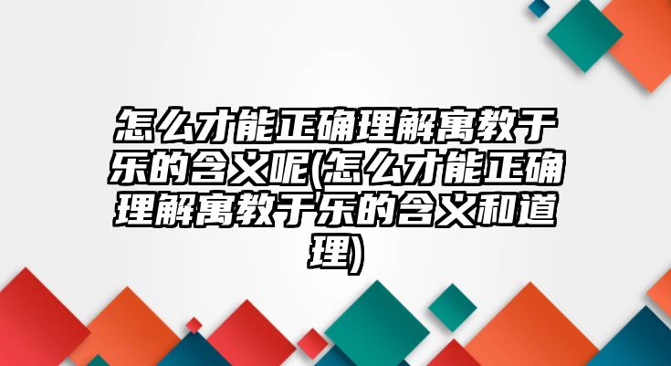 怎么才能正確理解寓教于樂的含義呢(怎么才能正確理解寓教于樂的含義和道理)