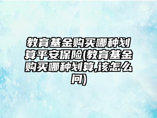 教育基金購買哪種劃算平安保險(xiǎn)(教育基金購買哪種劃算,該怎么問)