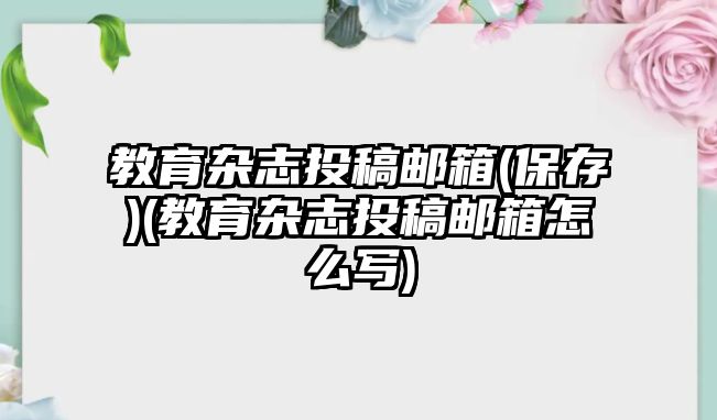 教育雜志投稿郵箱(保存)(教育雜志投稿郵箱怎么寫)