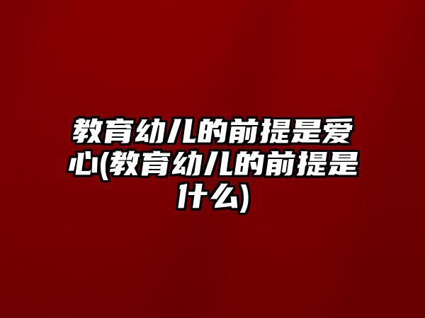 教育幼兒的前提是愛(ài)心(教育幼兒的前提是什么)