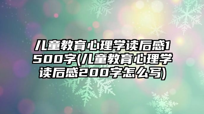 兒童教育心理學讀后感1500字(兒童教育心理學讀后感200字怎么寫)