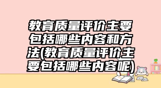 教育質(zhì)量評價主要包括哪些內(nèi)容和方法(教育質(zhì)量評價主要包括哪些內(nèi)容呢)