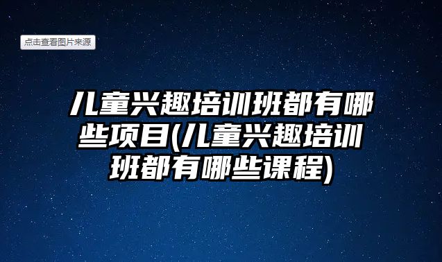 兒童興趣培訓(xùn)班都有哪些項目(兒童興趣培訓(xùn)班都有哪些課程)