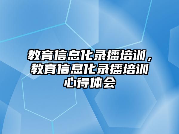 教育信息化錄播培訓(xùn)，教育信息化錄播培訓(xùn)心得體會