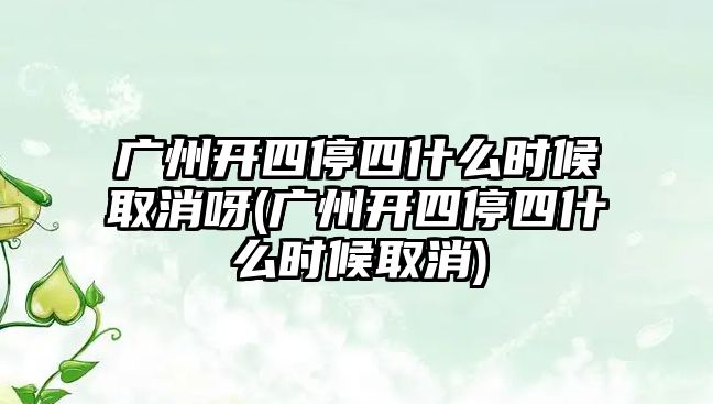 廣州開四停四什么時候取消呀(廣州開四停四什么時候取消)