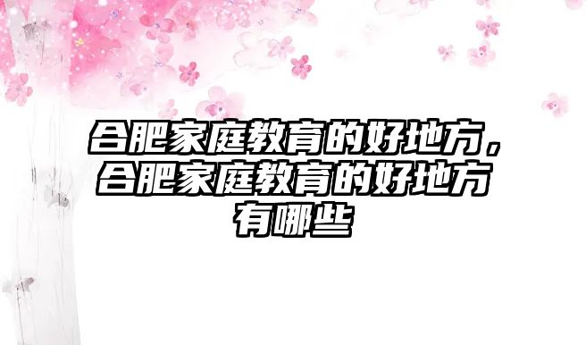 合肥家庭教育的好地方，合肥家庭教育的好地方有哪些