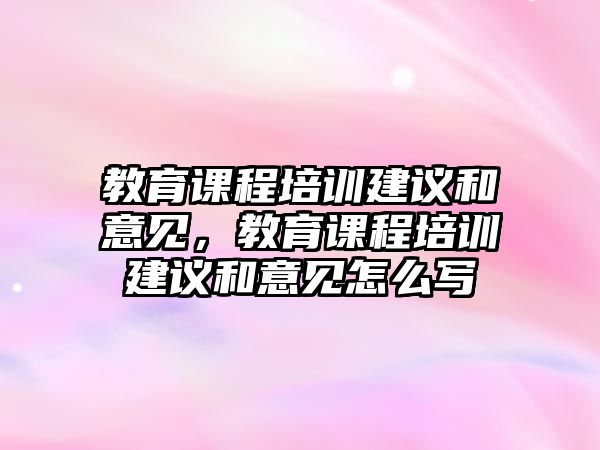 教育課程培訓(xùn)建議和意見，教育課程培訓(xùn)建議和意見怎么寫