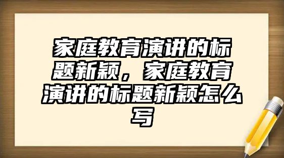 家庭教育演講的標題新穎，家庭教育演講的標題新穎怎么寫