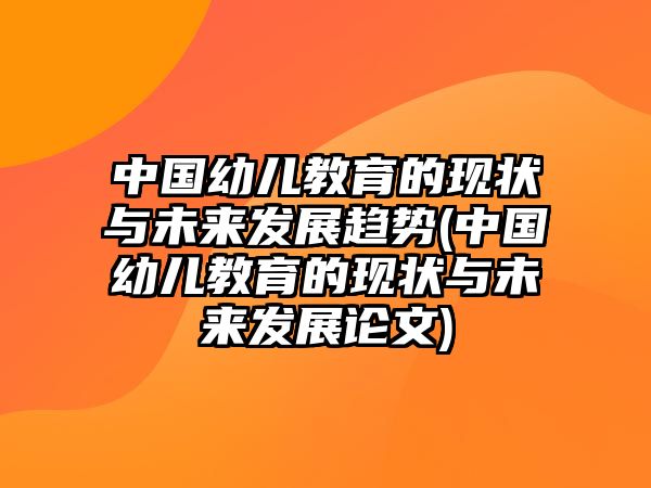 中國幼兒教育的現(xiàn)狀與未來發(fā)展趨勢(中國幼兒教育的現(xiàn)狀與未來發(fā)展論文)