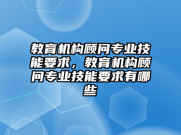 教育機構(gòu)顧問專業(yè)技能要求，教育機構(gòu)顧問專業(yè)技能要求有哪些