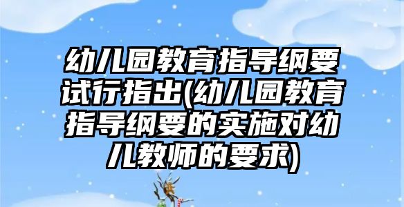 幼兒園教育指導綱要試行指出(幼兒園教育指導綱要的實施對幼兒教師的要求)