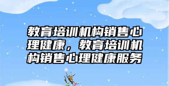 教育培訓機構(gòu)銷售心理健康，教育培訓機構(gòu)銷售心理健康服務