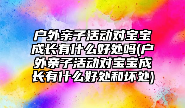 戶外親子活動對寶寶成長有什么好處嗎(戶外親子活動對寶寶成長有什么好處和壞處)