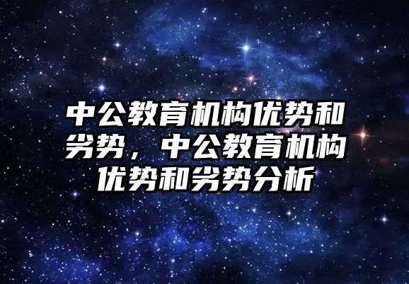 中公教育機構優(yōu)勢和劣勢，中公教育機構優(yōu)勢和劣勢分析