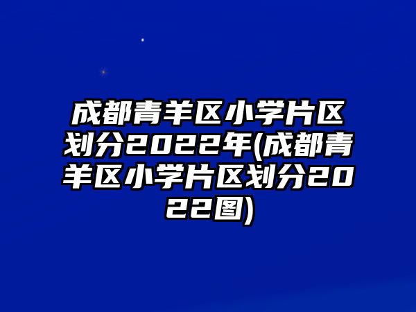 成都青羊區(qū)小學片區(qū)劃分2022年(成都青羊區(qū)小學片區(qū)劃分2022圖)