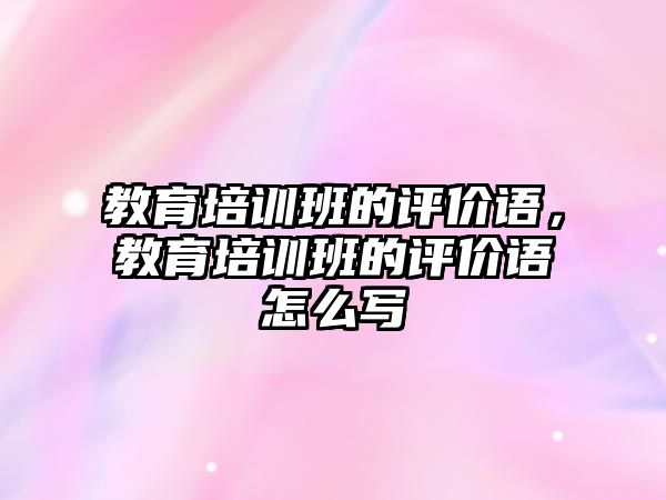 教育培訓(xùn)班的評價語，教育培訓(xùn)班的評價語怎么寫