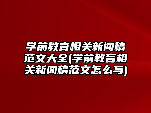 學前教育相關新聞稿范文大全(學前教育相關新聞稿范文怎么寫)