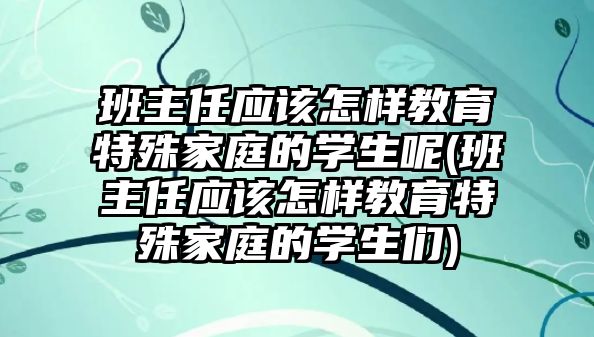 班主任應(yīng)該怎樣教育特殊家庭的學(xué)生呢(班主任應(yīng)該怎樣教育特殊家庭的學(xué)生們)